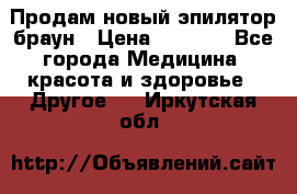 Продам новый эпилятор браун › Цена ­ 1 500 - Все города Медицина, красота и здоровье » Другое   . Иркутская обл.